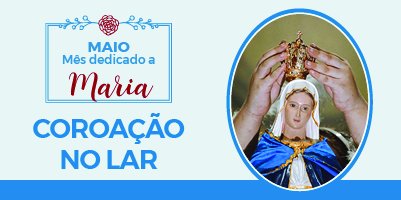 Maio, mês dedicado a Maria: Roteiro para Coroação no Lar