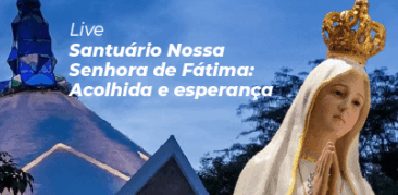 Live “Santuário Nossa Senhora de Fátima: acolhida e esperança”- dia 8 de maio, às 16h
